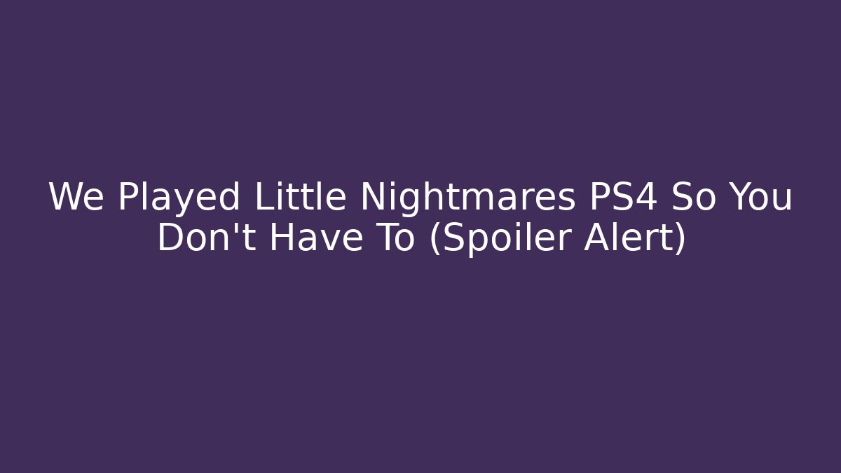 We Played Little Nightmares PS4 So You Don't Have To (Spoiler Alert)