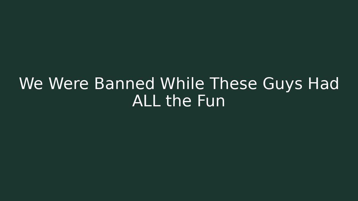 We Were Banned While These Guys Had ALL the Fun