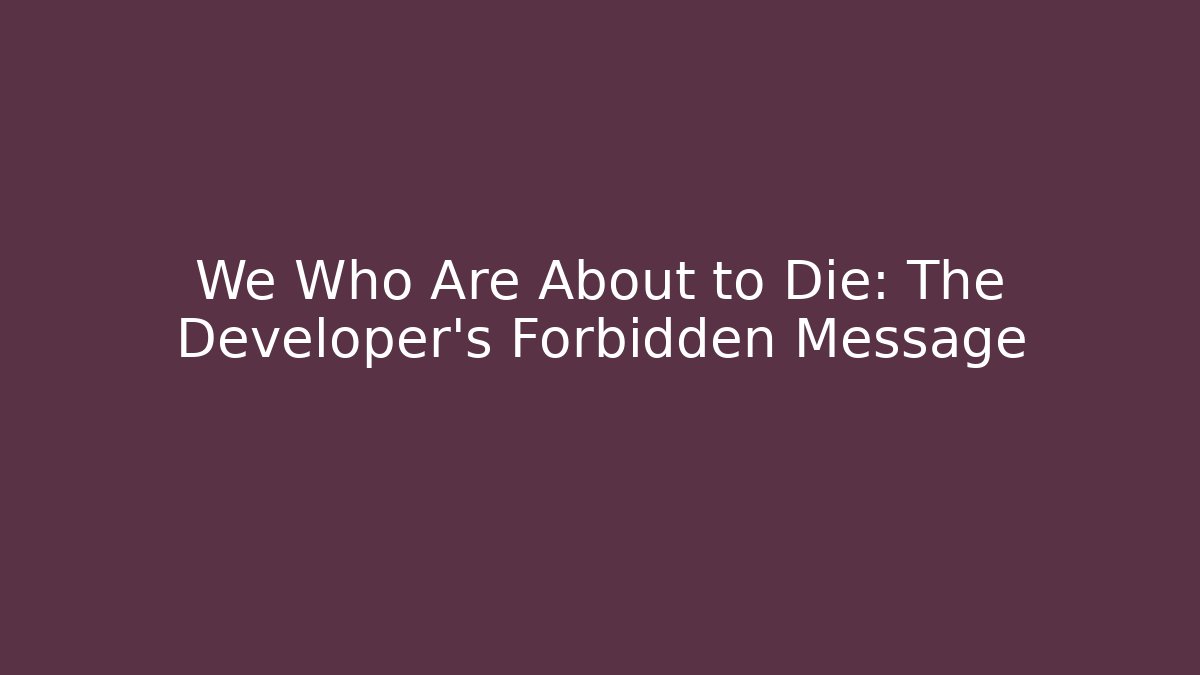 We Who Are About to Die: The Developer's Forbidden Message