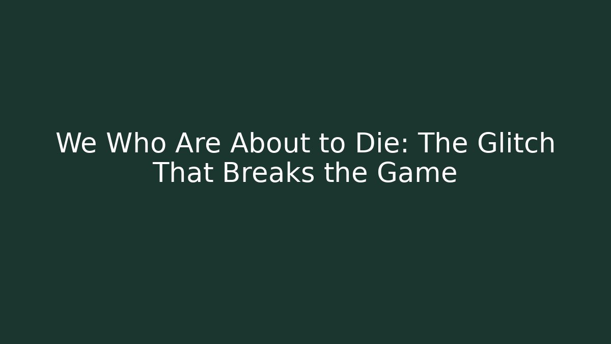 We Who Are About to Die: The Glitch That Breaks the Game