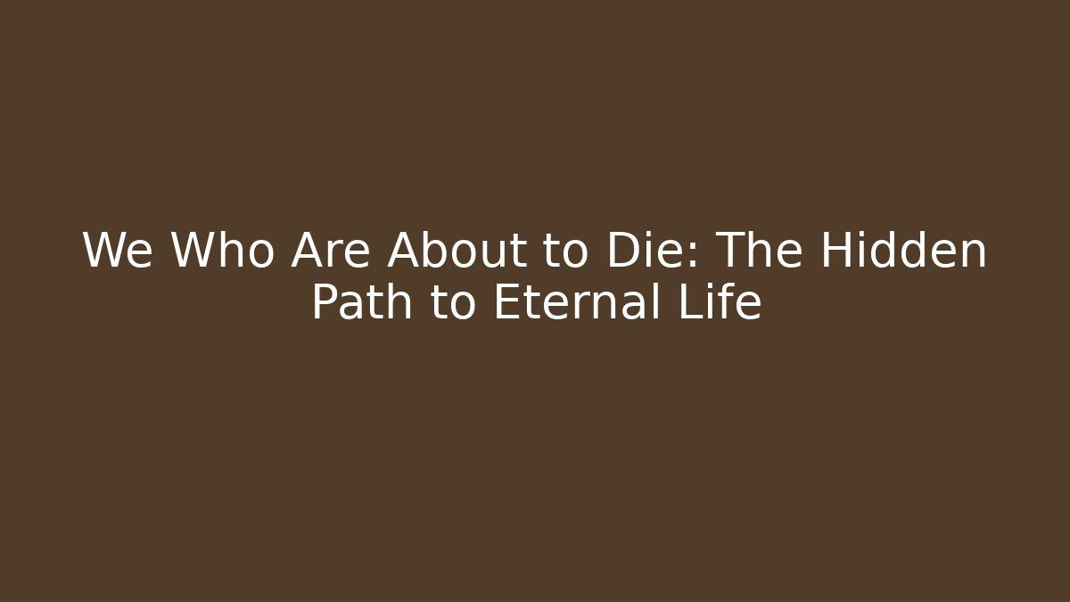 We Who Are About to Die: The Hidden Path to Eternal Life