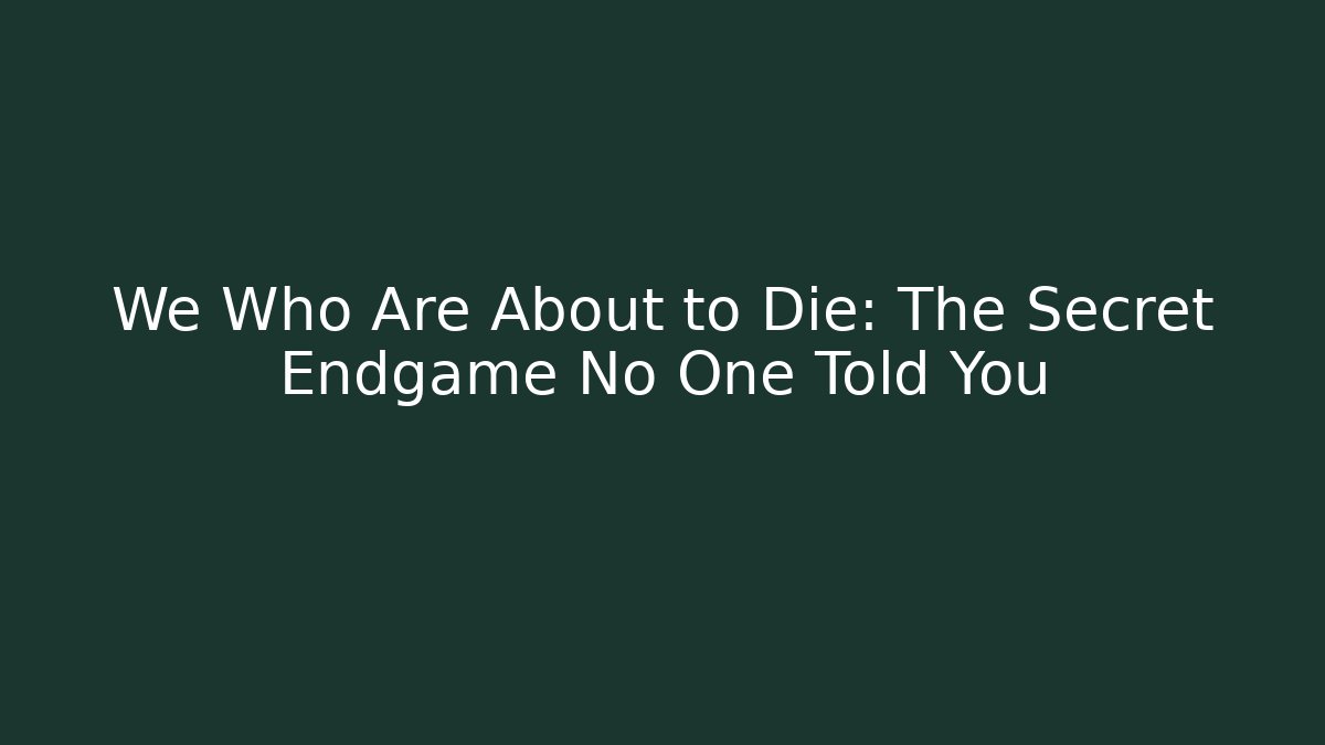 We Who Are About to Die: The Secret Endgame No One Told You