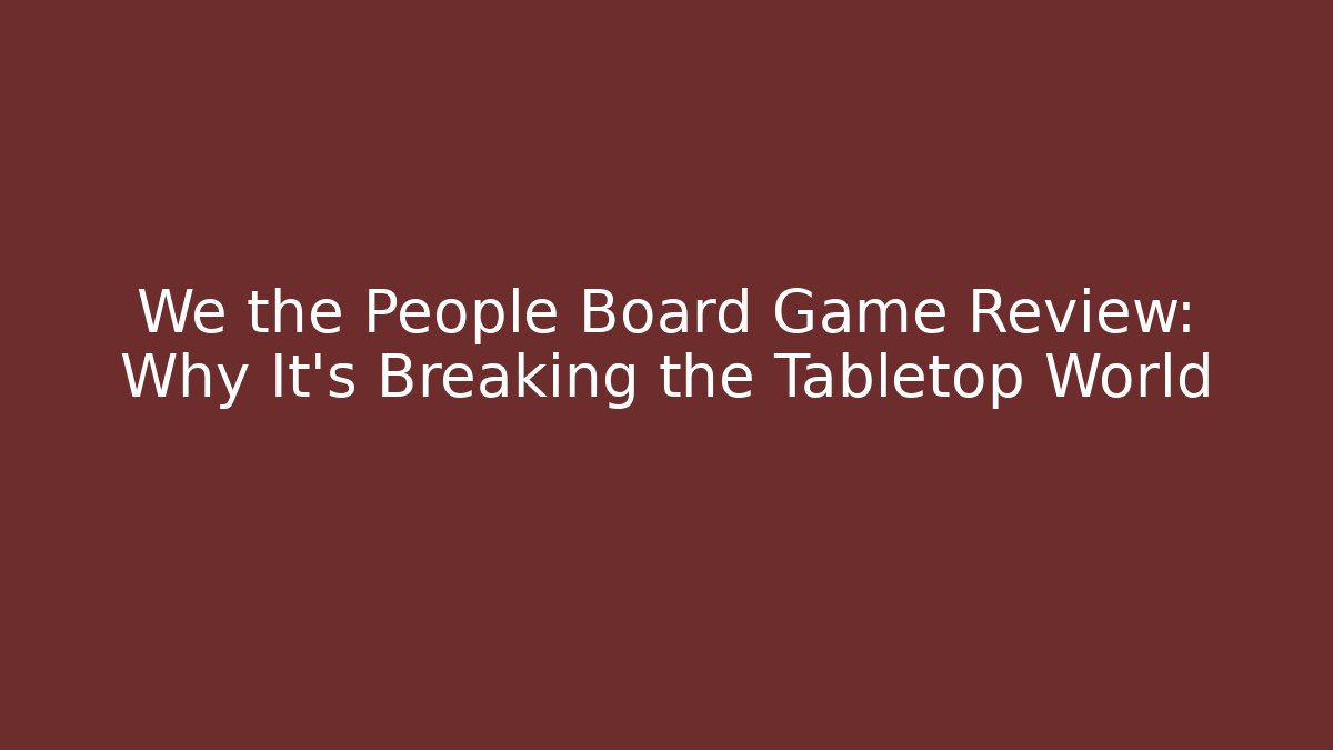 We the People Board Game Review: Why It’s Breaking the Tabletop World