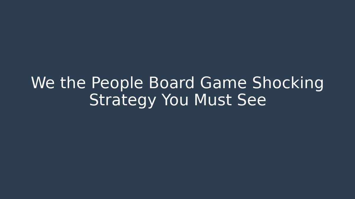 We the People Board Game Shocking Strategy You Must See
