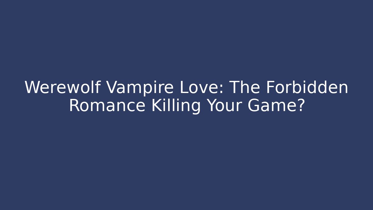 Werewolf Vampire Love: The Forbidden Romance Killing Your Game?