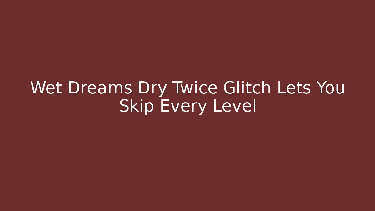 Wet Dreams Dry Twice Glitch Lets You Skip Every Level
