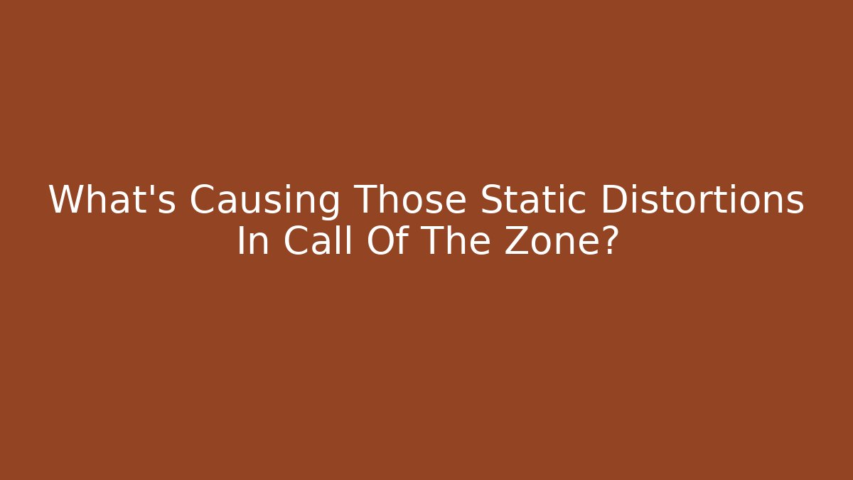 What's Causing Those Static Distortions In Call Of The Zone? - Celivion