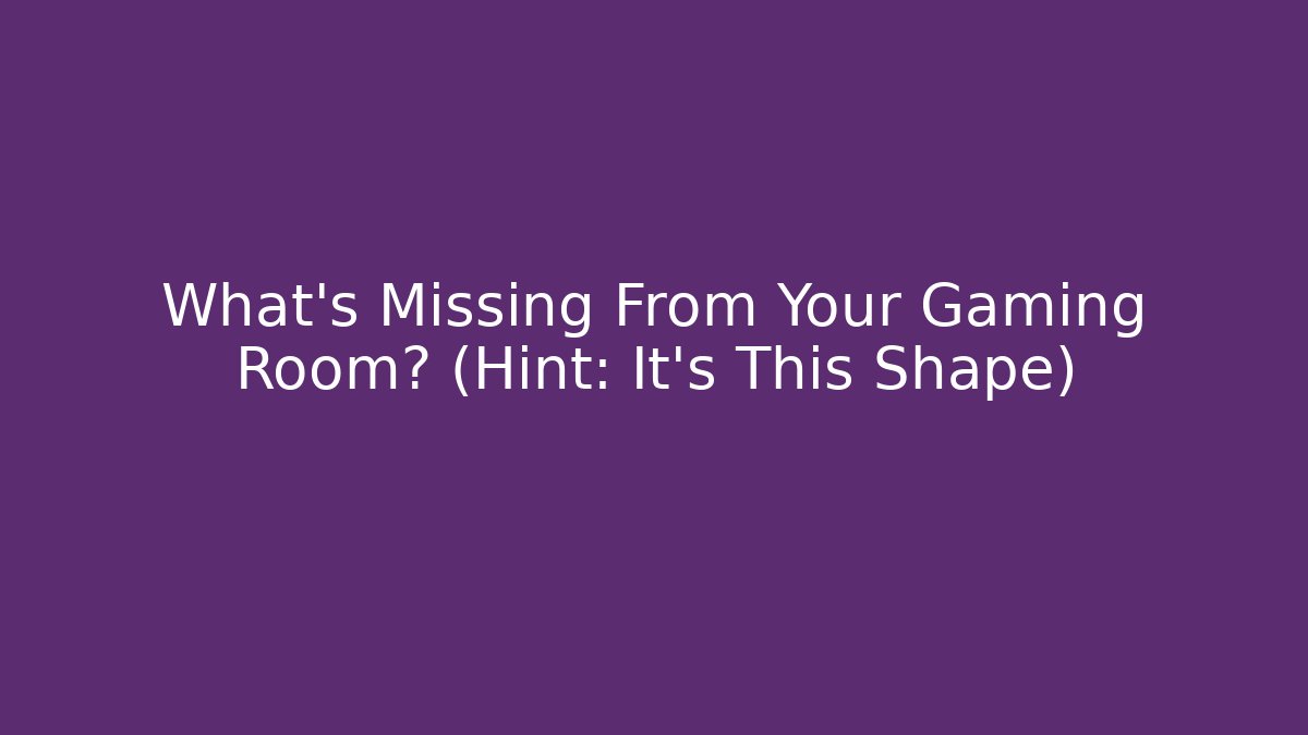 What's Missing From Your Gaming Room? (Hint: It's This Shape)