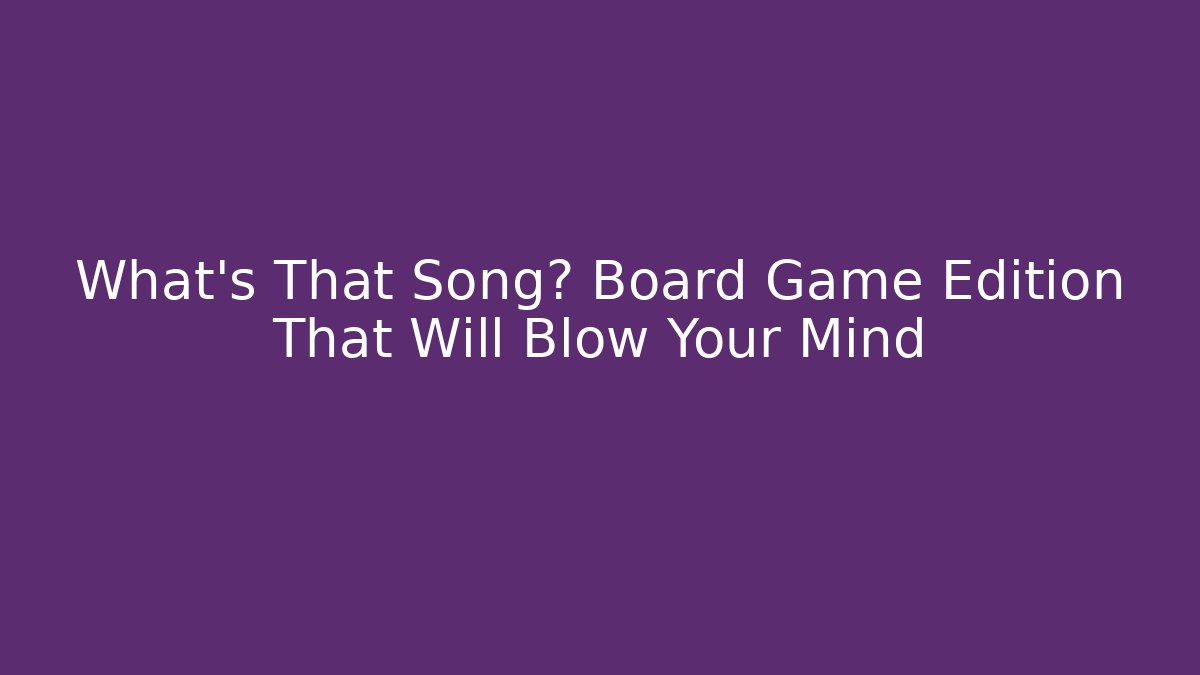 What's That Song? Board Game Edition That Will Blow Your Mind - Celivion