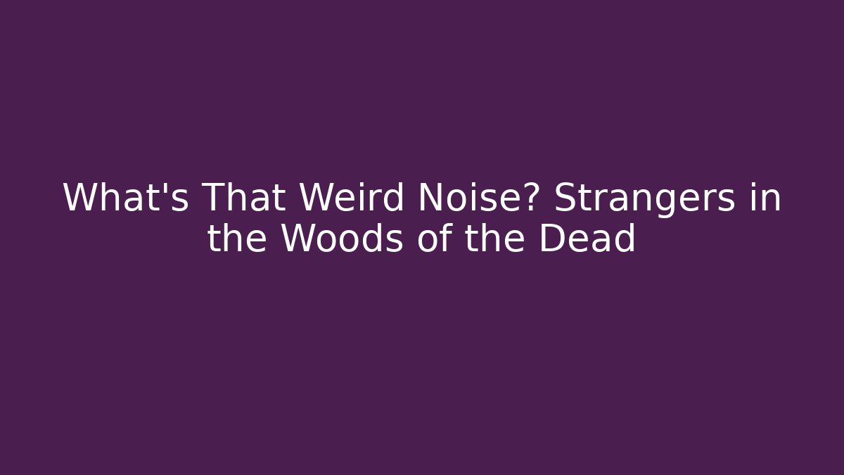 What's That Weird Noise? Strangers in the Woods of the Dead