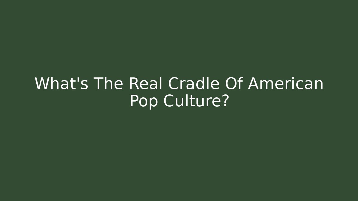 What's The Real Cradle Of American Pop Culture?