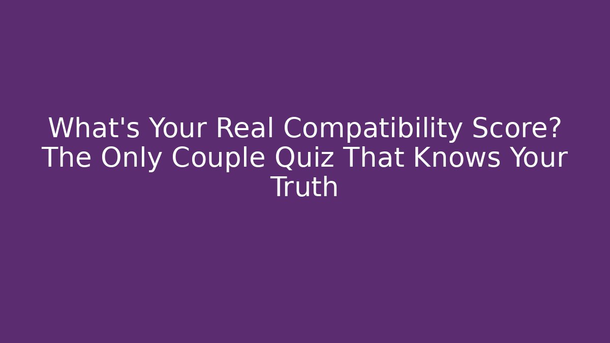 What's Your Real Compatibility Score? The Only Couple Quiz That Knows Your Truth