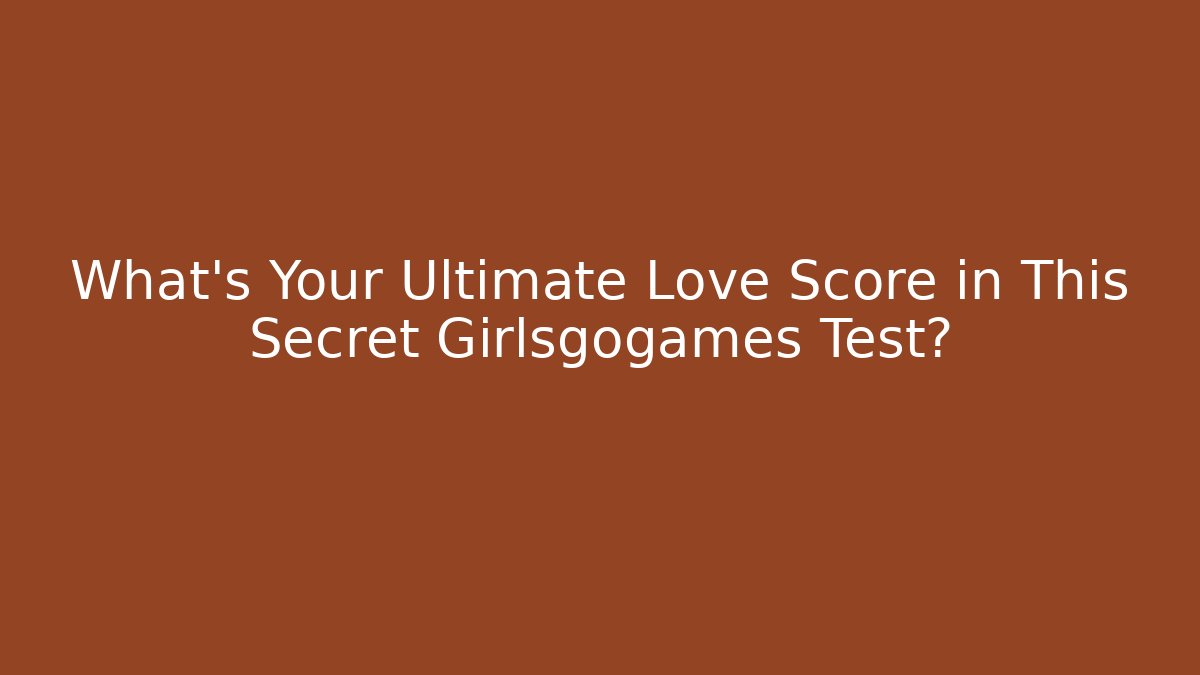 What's Your Ultimate Love Score in This Secret Girlsgogames Test?