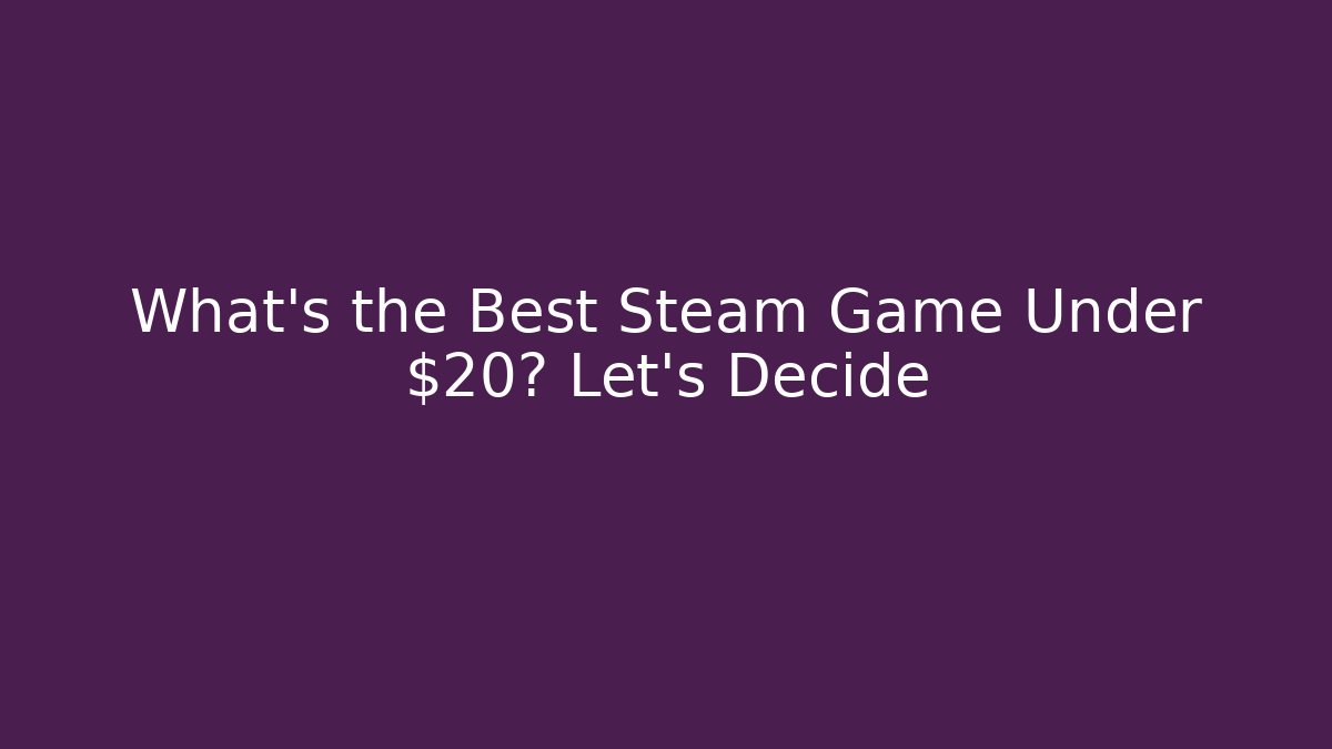 What’s the Best Steam Game Under $20? Let’s Decide