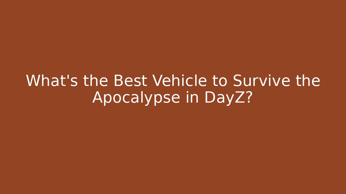 What’s the Best Vehicle to Survive the Apocalypse in DayZ?