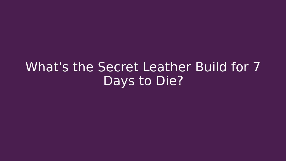 What’s the Secret Leather Build for 7 Days to Die?
