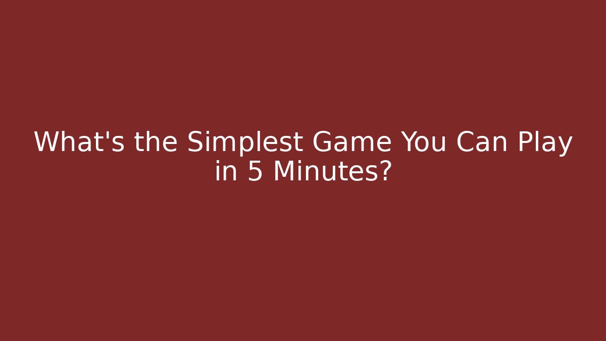 What’s the Simplest Game You Can Play in 5 Minutes?