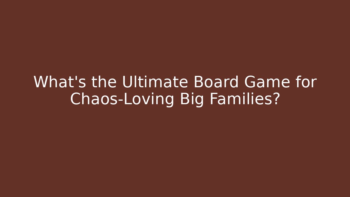 What’s the Ultimate Board Game for Chaos-Loving Big Families?