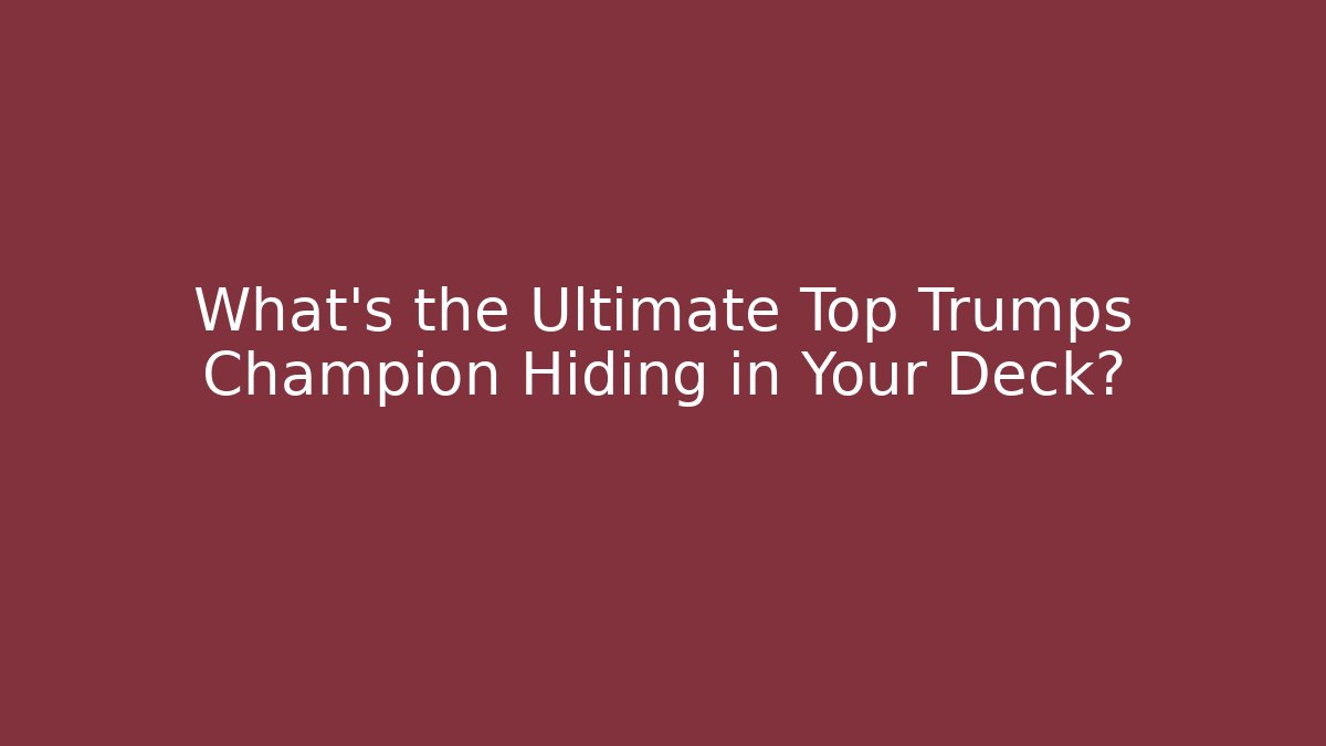What’s the Ultimate Top Trumps Champion Hiding in Your Deck?