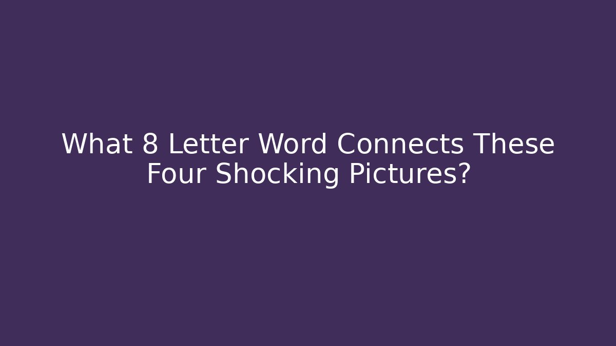 What 8 Letter Word Connects These Four Shocking Pictures?