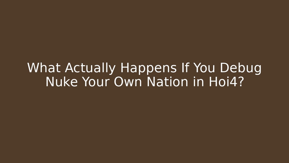 What Actually Happens If You Debug Nuke Your Own Nation in Hoi4?