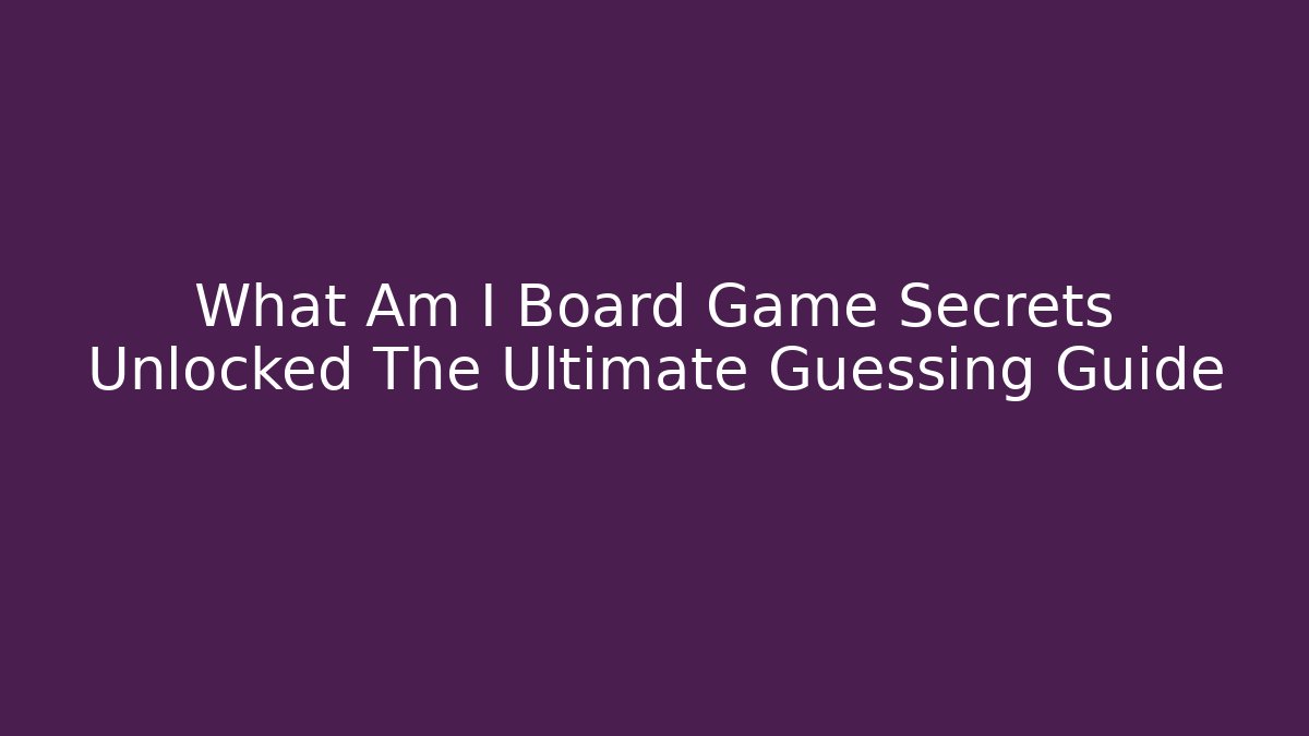 What Am I Board Game Secrets Unlocked The Ultimate Guessing Guide