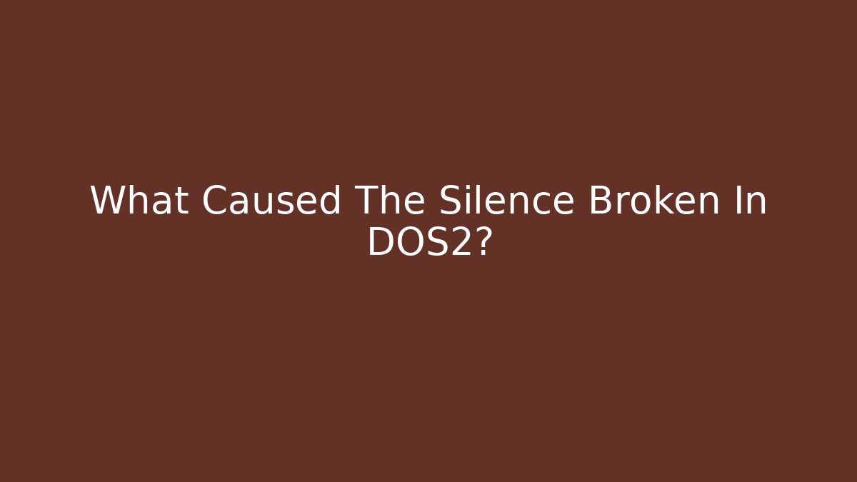What Caused The Silence Broken In DOS2?