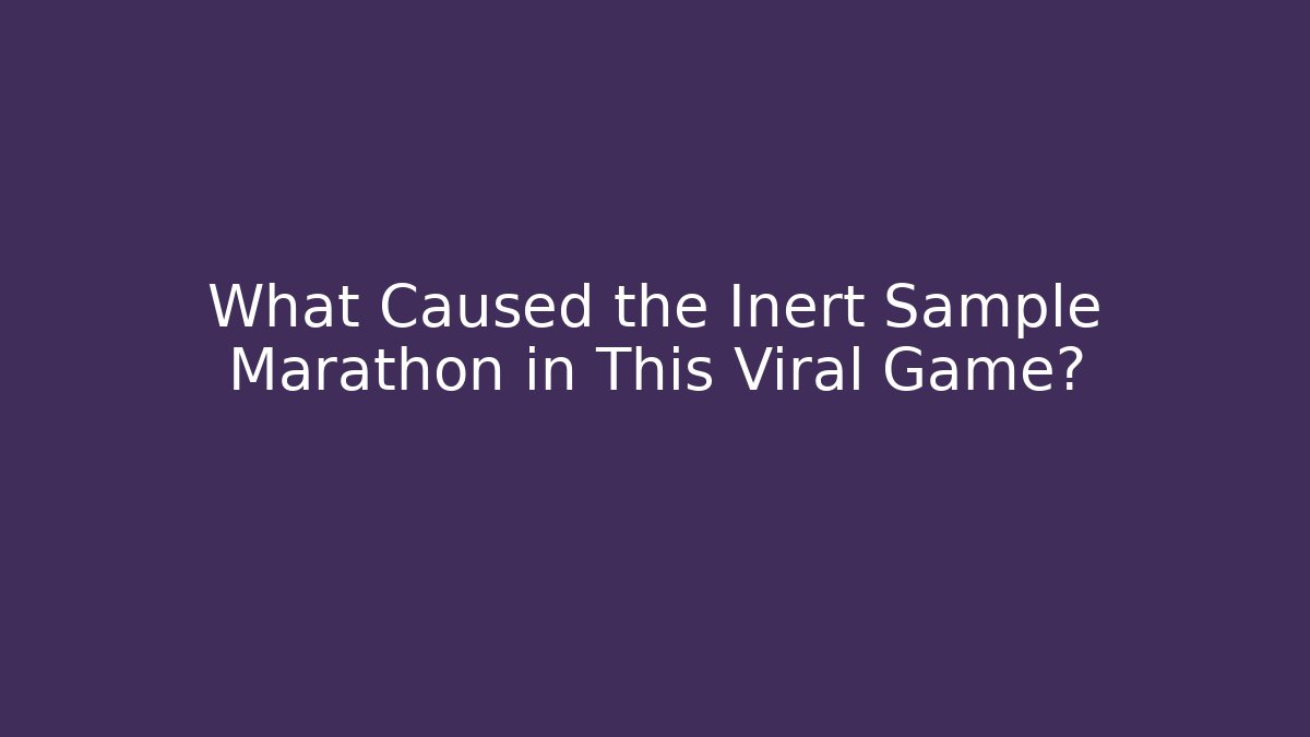 What Caused the Inert Sample Marathon in This Viral Game?