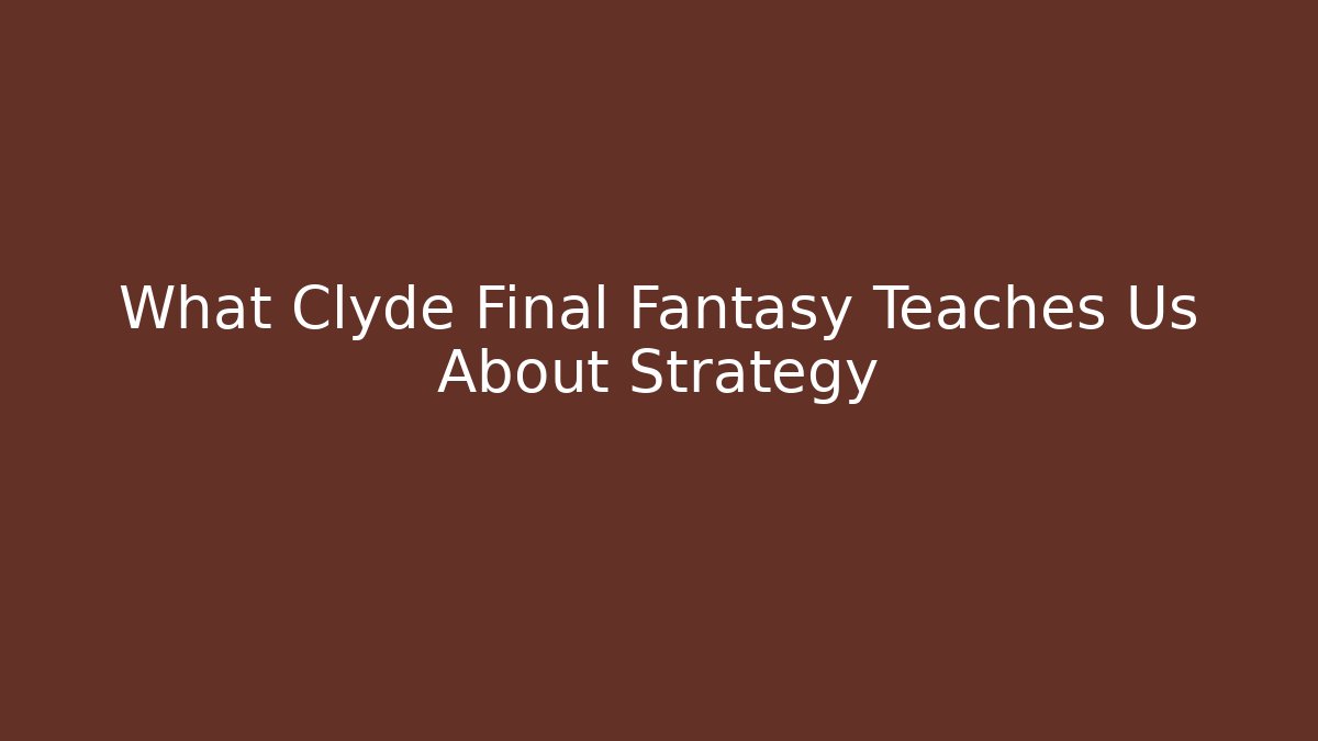 What Clyde Final Fantasy Teaches Us About Strategy