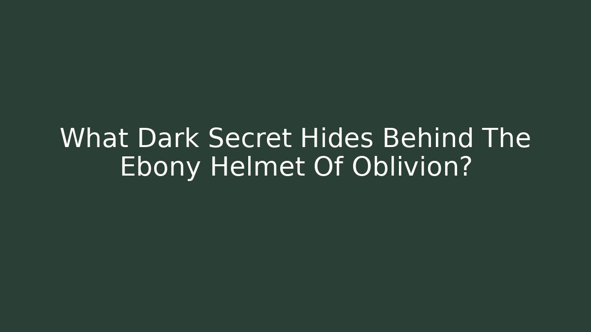 What Dark Secret Hides Behind The Ebony Helmet Of Oblivion?