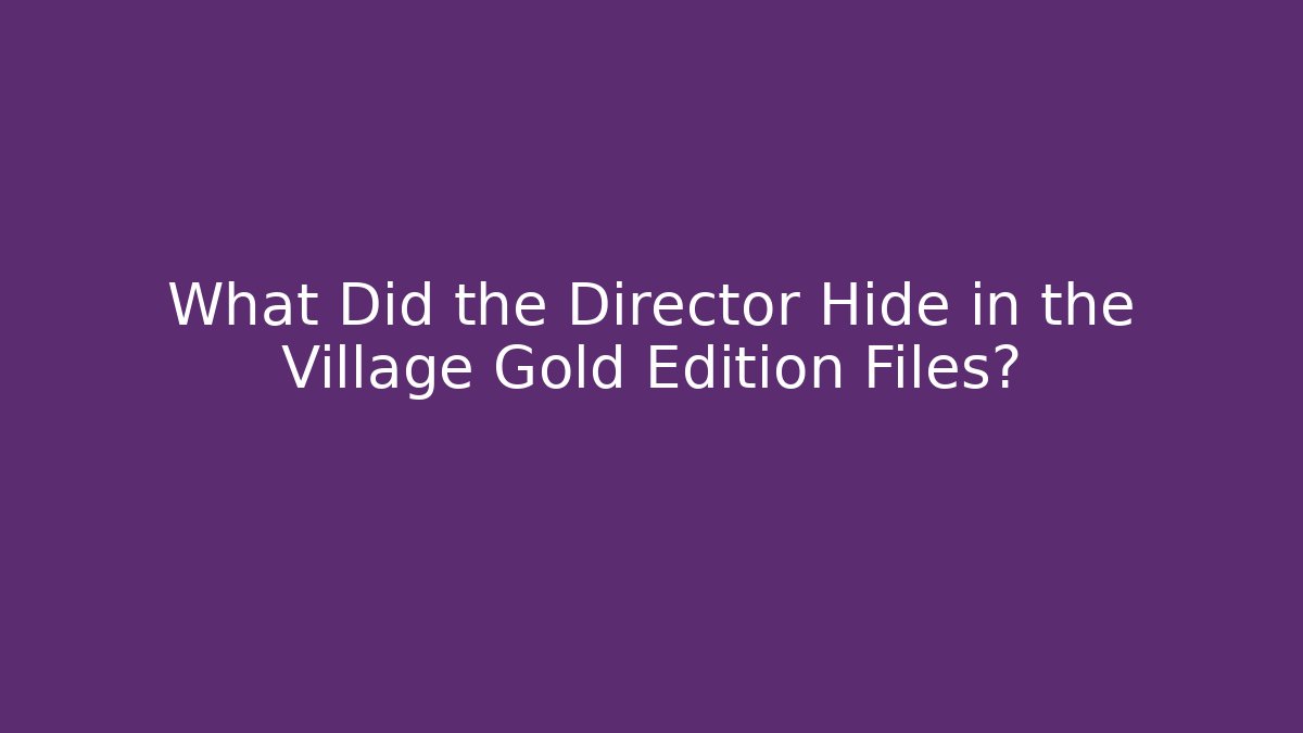 What Did the Director Hide in the Village Gold Edition Files?