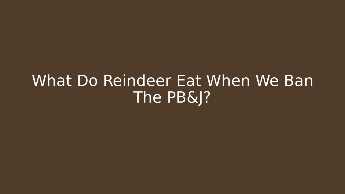 What Do Reindeer Eat When We Ban The PB&J?