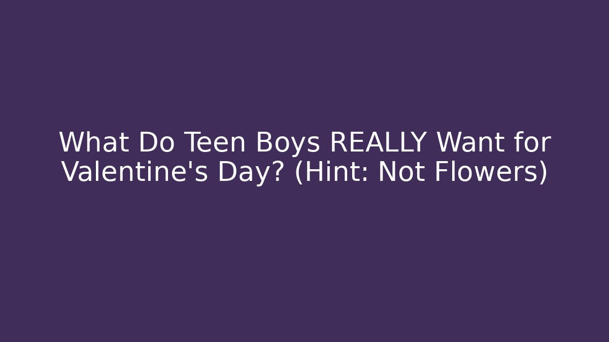 What Do Teen Boys REALLY Want for Valentine's Day? (Hint: Not Flowers) - Celivion