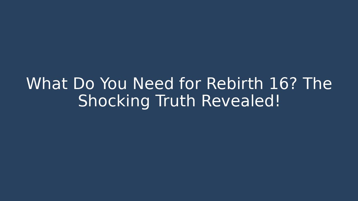 What Do You Need for Rebirth 16? The Shocking Truth Revealed!