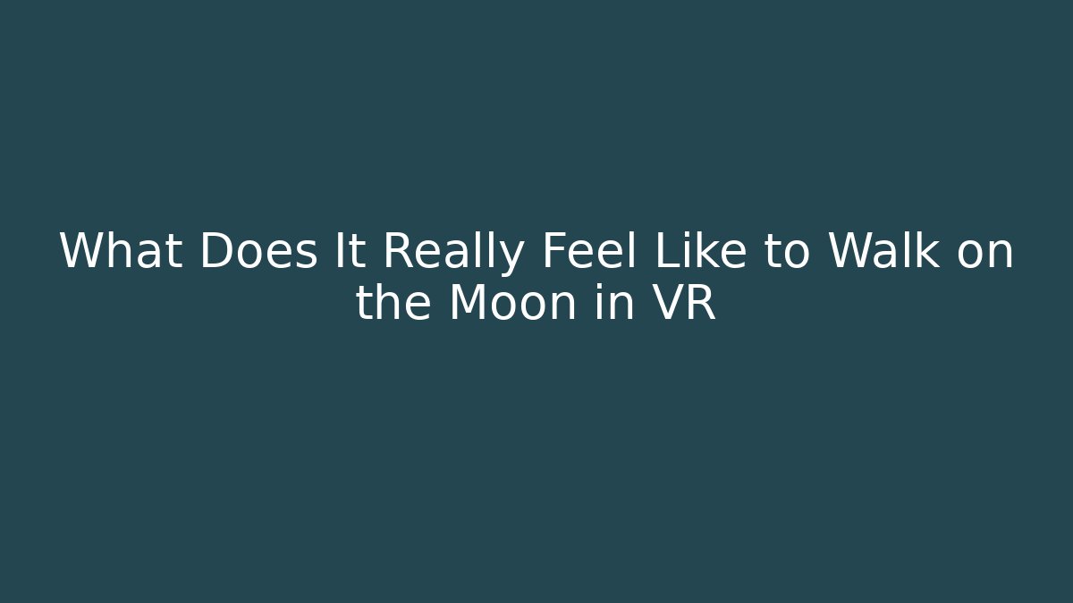 What Does It Really Feel Like to Walk on the Moon in VR
