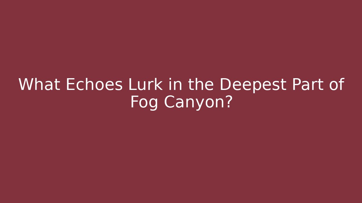 What Echoes Lurk in the Deepest Part of Fog Canyon?