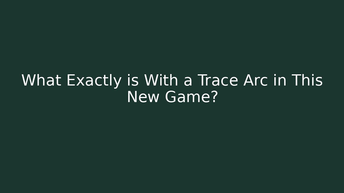 What Exactly is With a Trace Arc in This New Game?