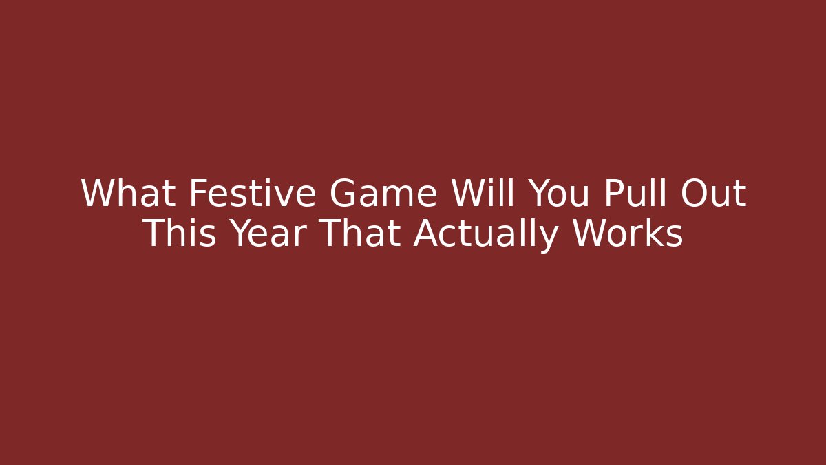 What Festive Game Will You Pull Out This Year That Actually Works