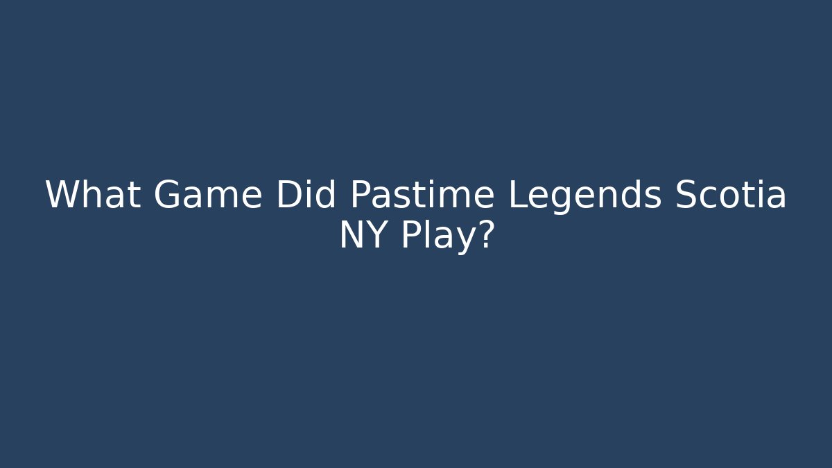 What Game Did Pastime Legends Scotia NY Play?