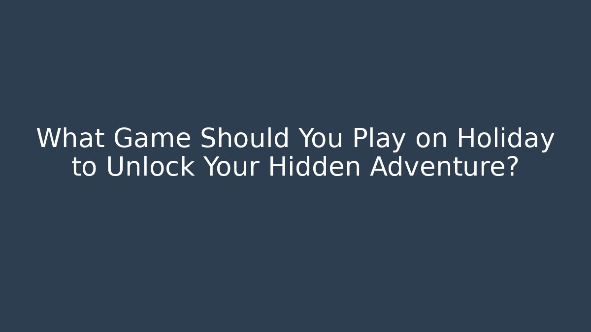 What Game Should You Play on Holiday to Unlock Your Hidden Adventure?