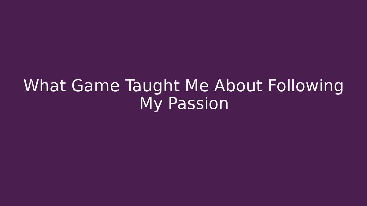What Game Taught Me About Following My Passion