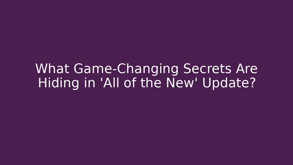 What Game-Changing Secrets Are Hiding in 'All of the New' Update?