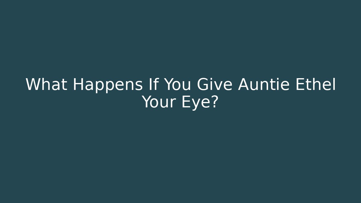 What Happens If You Give Auntie Ethel Your Eye?