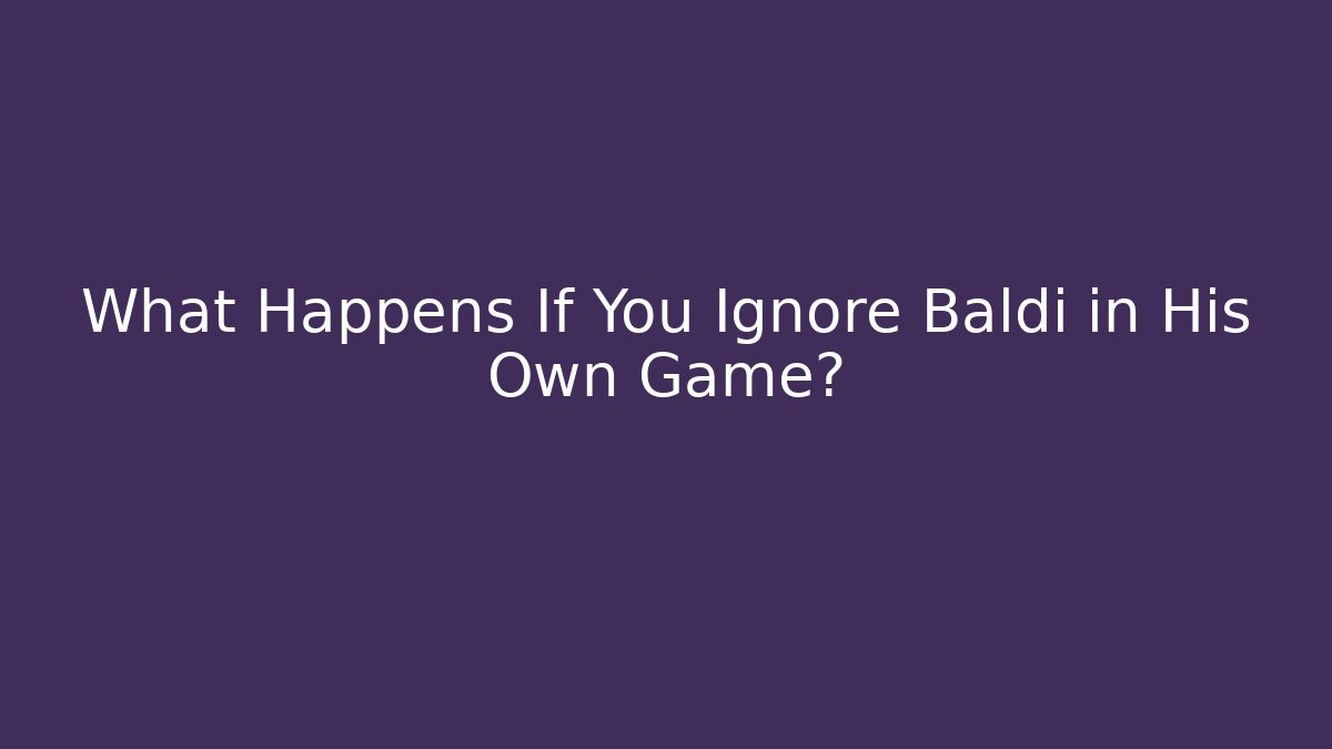 What Happens If You Ignore Baldi in His Own Game?