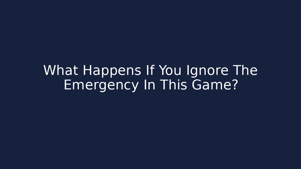 What Happens If You Ignore The Emergency In This Game?