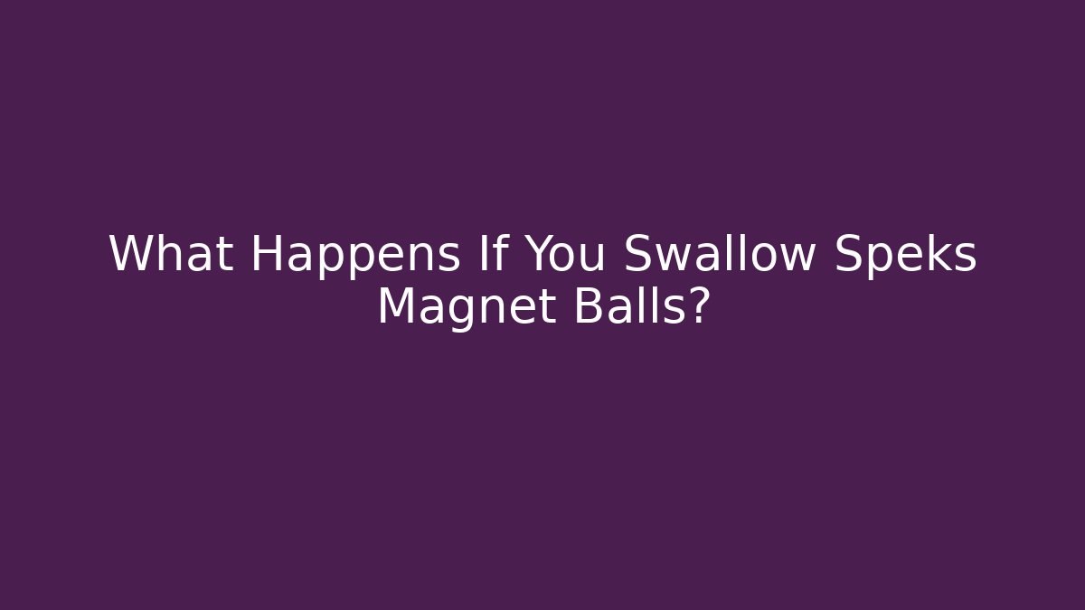 What Happens If You Swallow Speks Magnet Balls? - Celivion