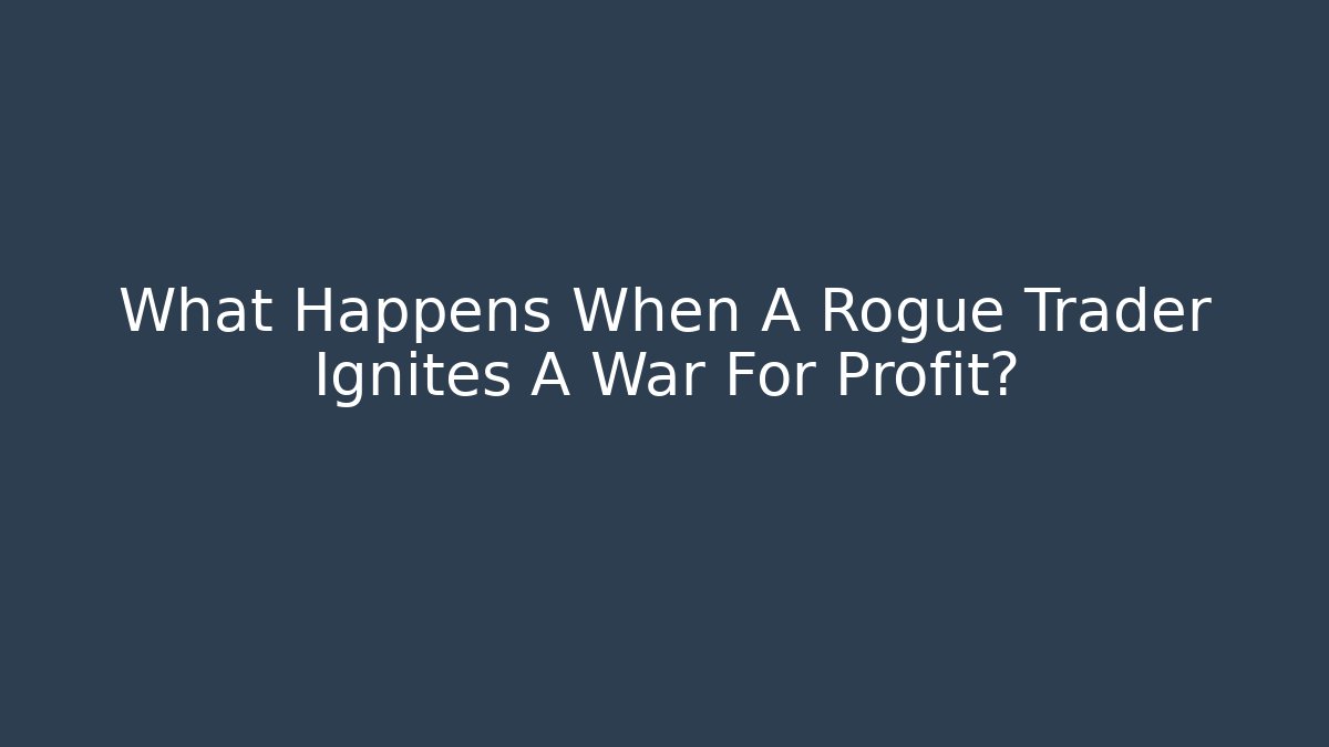 What Happens When A Rogue Trader Ignites A War For Profit?