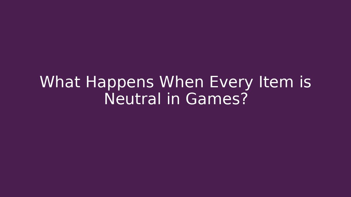 What Happens When Every Item is Neutral in Games?