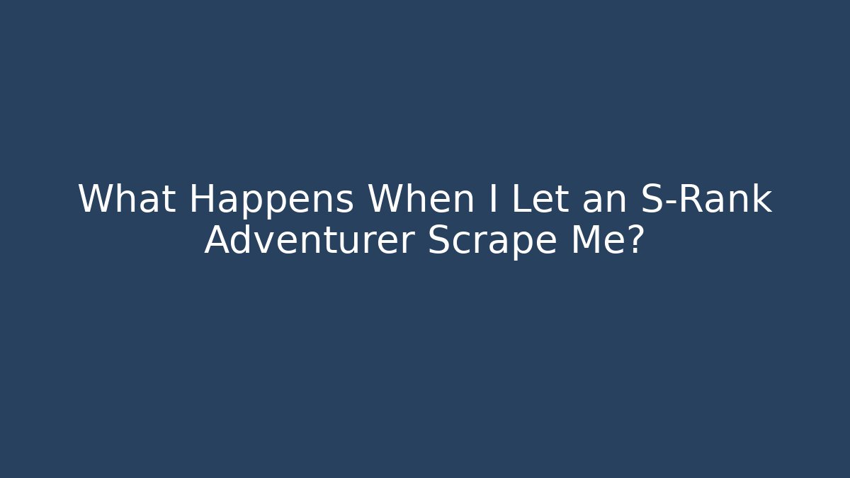 What Happens When I Let an S-Rank Adventurer Scrape Me?
