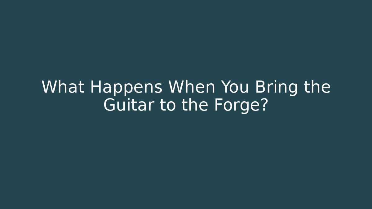 What Happens When You Bring the Guitar to the Forge?